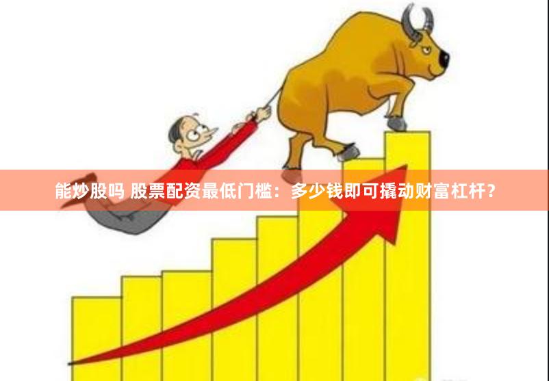 能炒股吗 股票配资最低门槛：多少钱即可撬动财富杠杆？