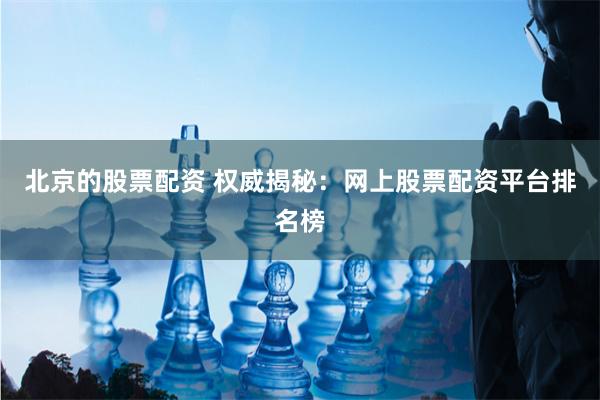 北京的股票配资 权威揭秘：网上股票配资平台排名榜