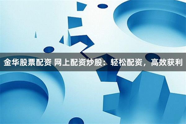 金华股票配资 网上配资炒股：轻松配资，高效获利