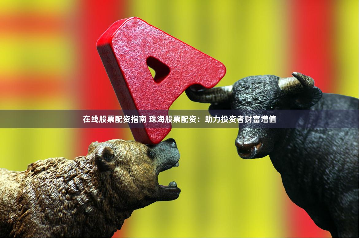 在线股票配资指南 珠海股票配资：助力投资者财富增值