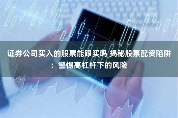 证券公司买入的股票能跟买吗 揭秘股票配资陷阱：警惕高杠杆下的风险