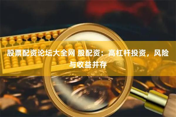 股票配资论坛大全网 股配资：高杠杆投资，风险与收益并存
