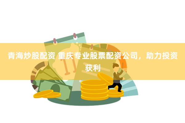 青海炒股配资 重庆专业股票配资公司，助力投资获利