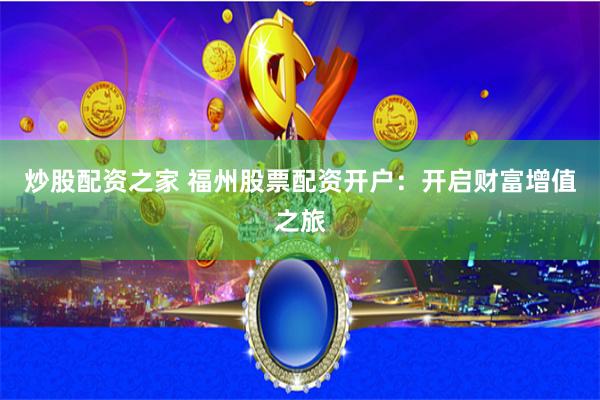 炒股配资之家 福州股票配资开户：开启财富增值之旅