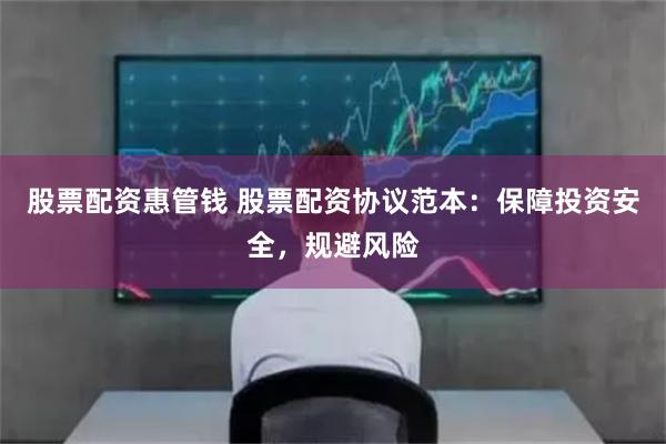 股票配资惠管钱 股票配资协议范本：保障投资安全，规避风险