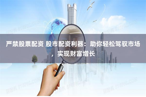 严禁股票配资 股市配资利器：助你轻松驾驭市场，实现财富增长