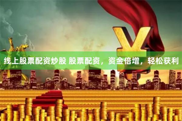 线上股票配资炒股 股票配资，资金倍增，轻松获利