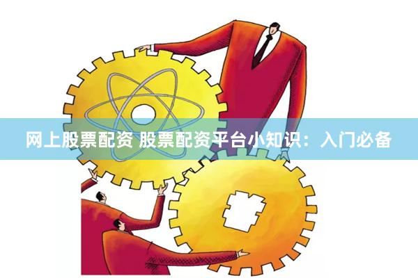 网上股票配资 股票配资平台小知识：入门必备