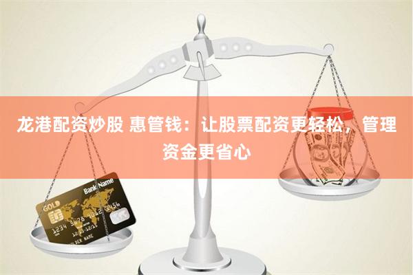 龙港配资炒股 惠管钱：让股票配资更轻松，管理资金更省心