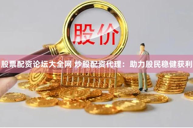 股票配资论坛大全网 炒股配资代理：助力股民稳健获利