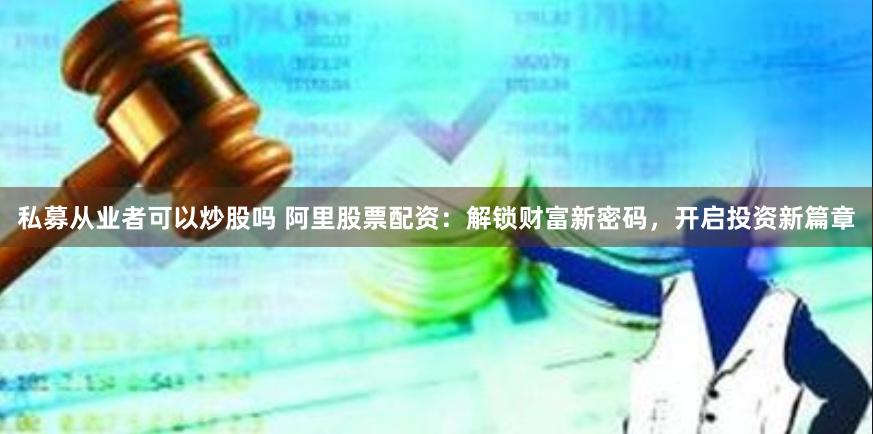 私募从业者可以炒股吗 阿里股票配资：解锁财富新密码，开启投资新篇章