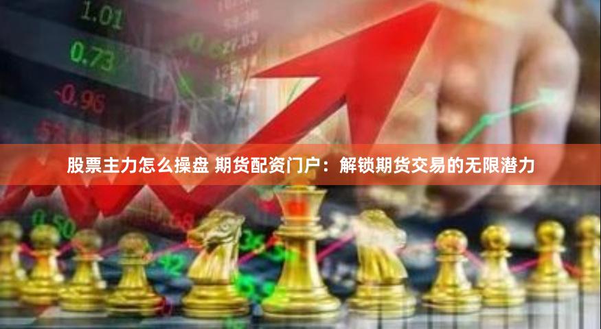 股票主力怎么操盘 期货配资门户：解锁期货交易的无限潜力