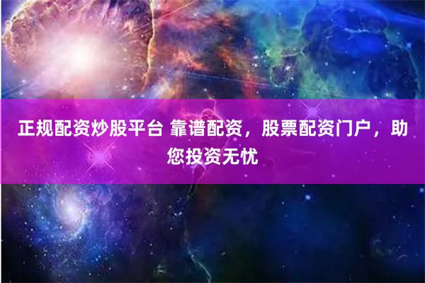 正规配资炒股平台 靠谱配资，股票配资门户，助您投资无忧