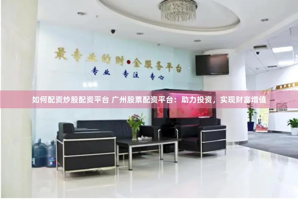 如何配资炒股配资平台 广州股票配资平台：助力投资，实现财富增值