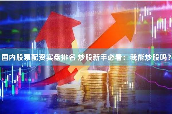 国内股票配资实盘排名 炒股新手必看：我能炒股吗？