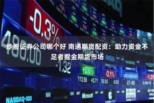 炒股证券公司哪个好 南通期货配资：助力资金不足者掘金期货市场