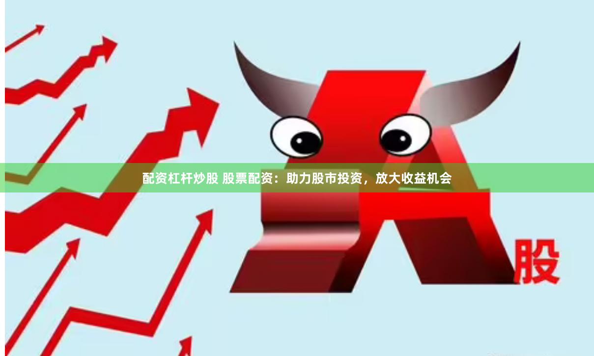 配资杠杆炒股 股票配资：助力股市投资，放大收益机会