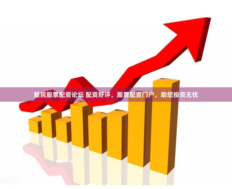 股民股票配资论坛 配资好评，股票配资门户，助您投资无忧