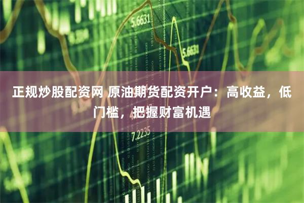 正规炒股配资网 原油期货配资开户：高收益，低门槛，把握财富机遇