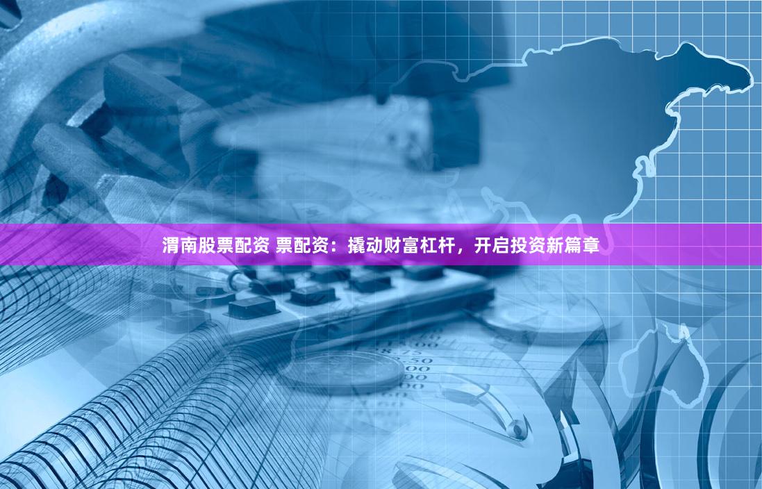 渭南股票配资 票配资：撬动财富杠杆，开启投资新篇章