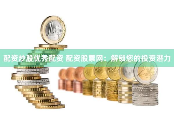 配资炒股优秀配资 配资股票网：解锁您的投资潜力