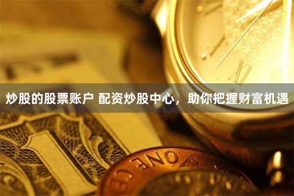 炒股的股票账户 配资炒股中心，助你把握财富机遇