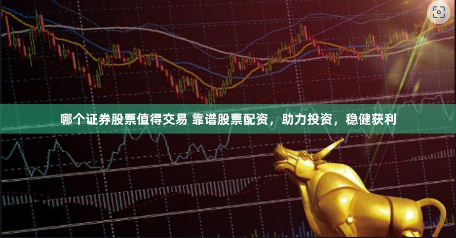 哪个证券股票值得交易 靠谱股票配资，助力投资，稳健获利