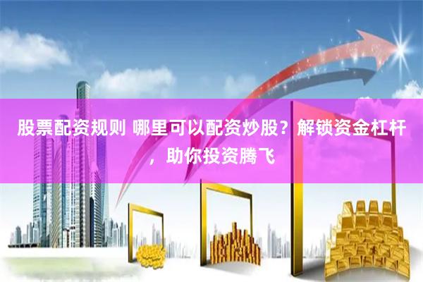 股票配资规则 哪里可以配资炒股？解锁资金杠杆，助你投资腾飞