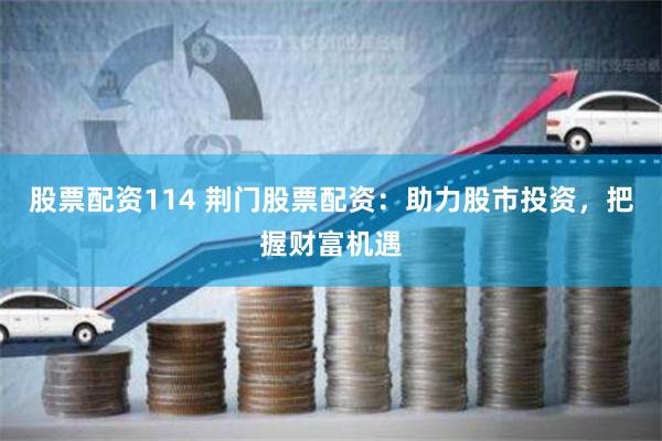 股票配资114 荆门股票配资：助力股市投资，把握财富机遇