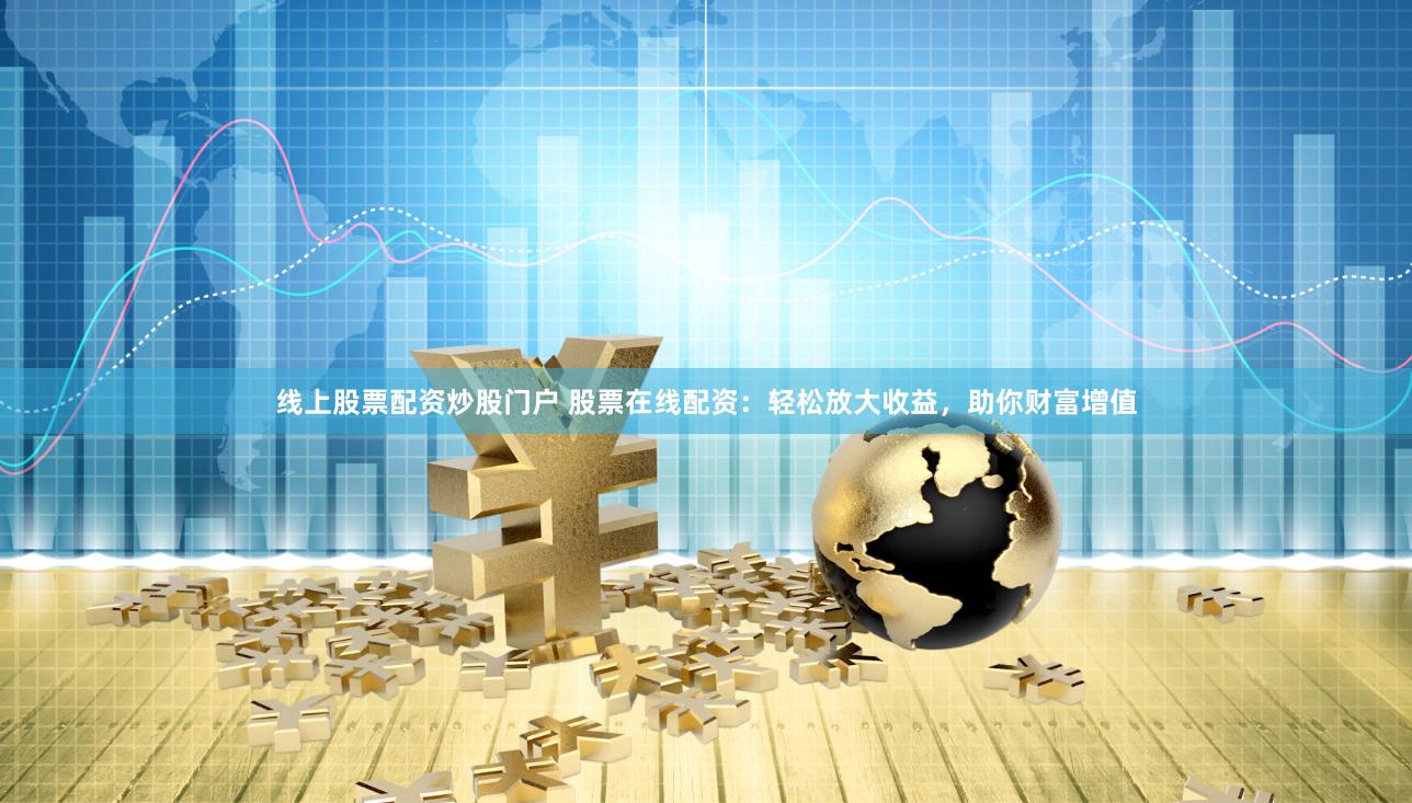 线上股票配资炒股门户 股票在线配资：轻松放大收益，助你财富增值