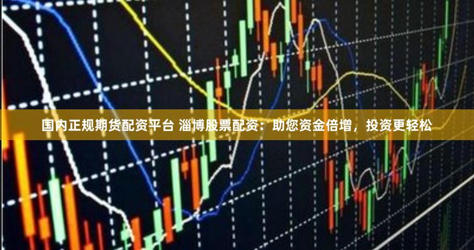 国内正规期货配资平台 淄博股票配资：助您资金倍增，投资更轻松
