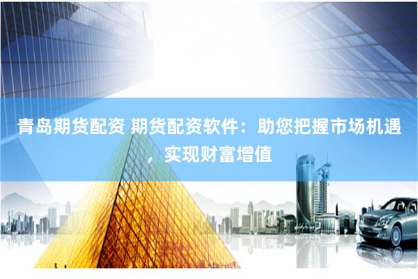 青岛期货配资 期货配资软件：助您把握市场机遇，实现财富增值