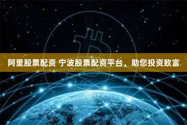 阿里股票配资 宁波股票配资平台，助您投资致富