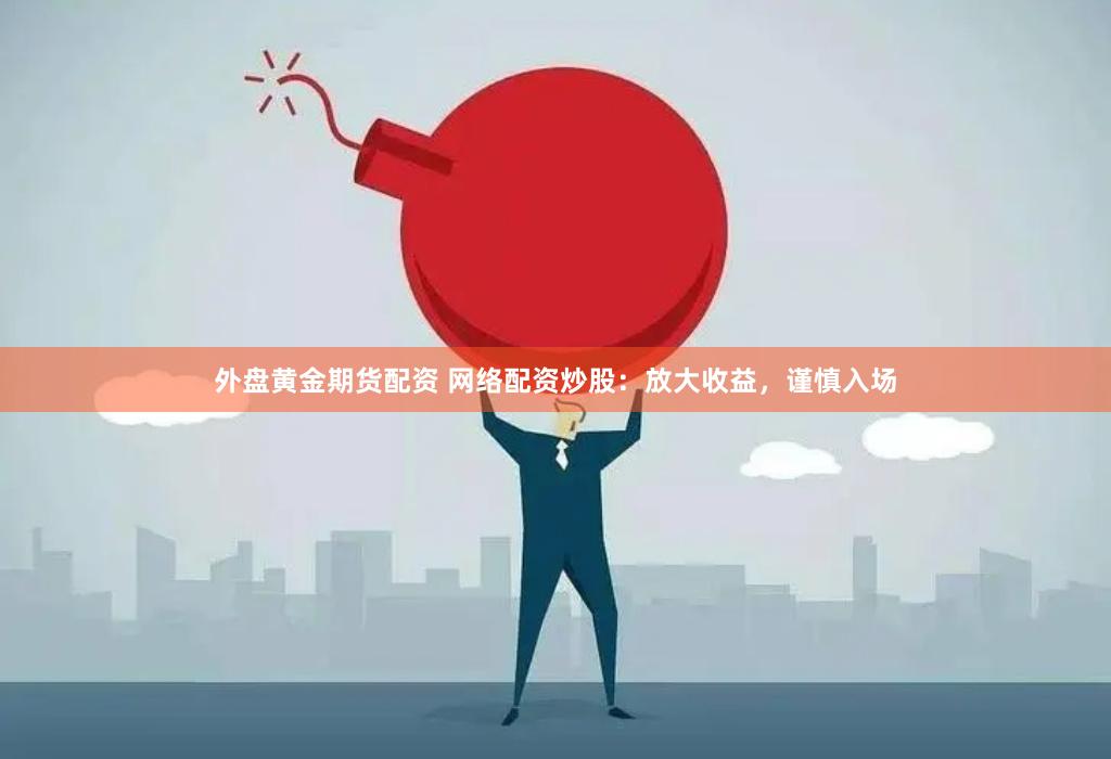 外盘黄金期货配资 网络配资炒股：放大收益，谨慎入场