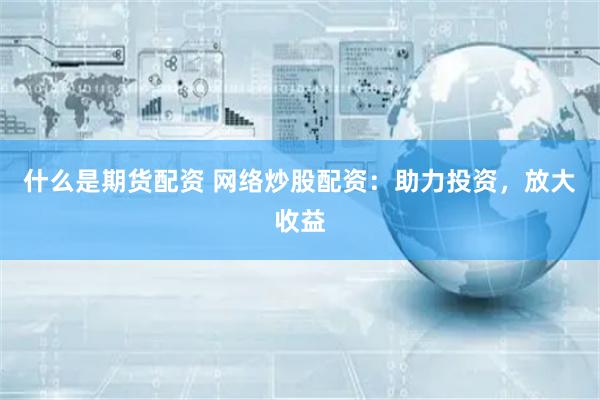 什么是期货配资 网络炒股配资：助力投资，放大收益