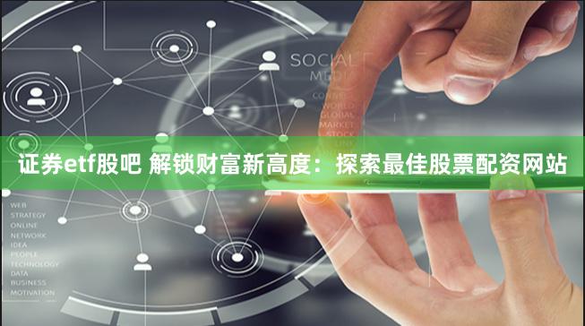 证券etf股吧 解锁财富新高度：探索最佳股票配资网站
