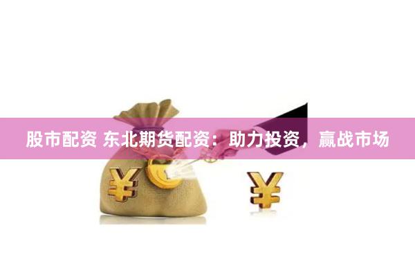 股市配资 东北期货配资：助力投资，赢战市场