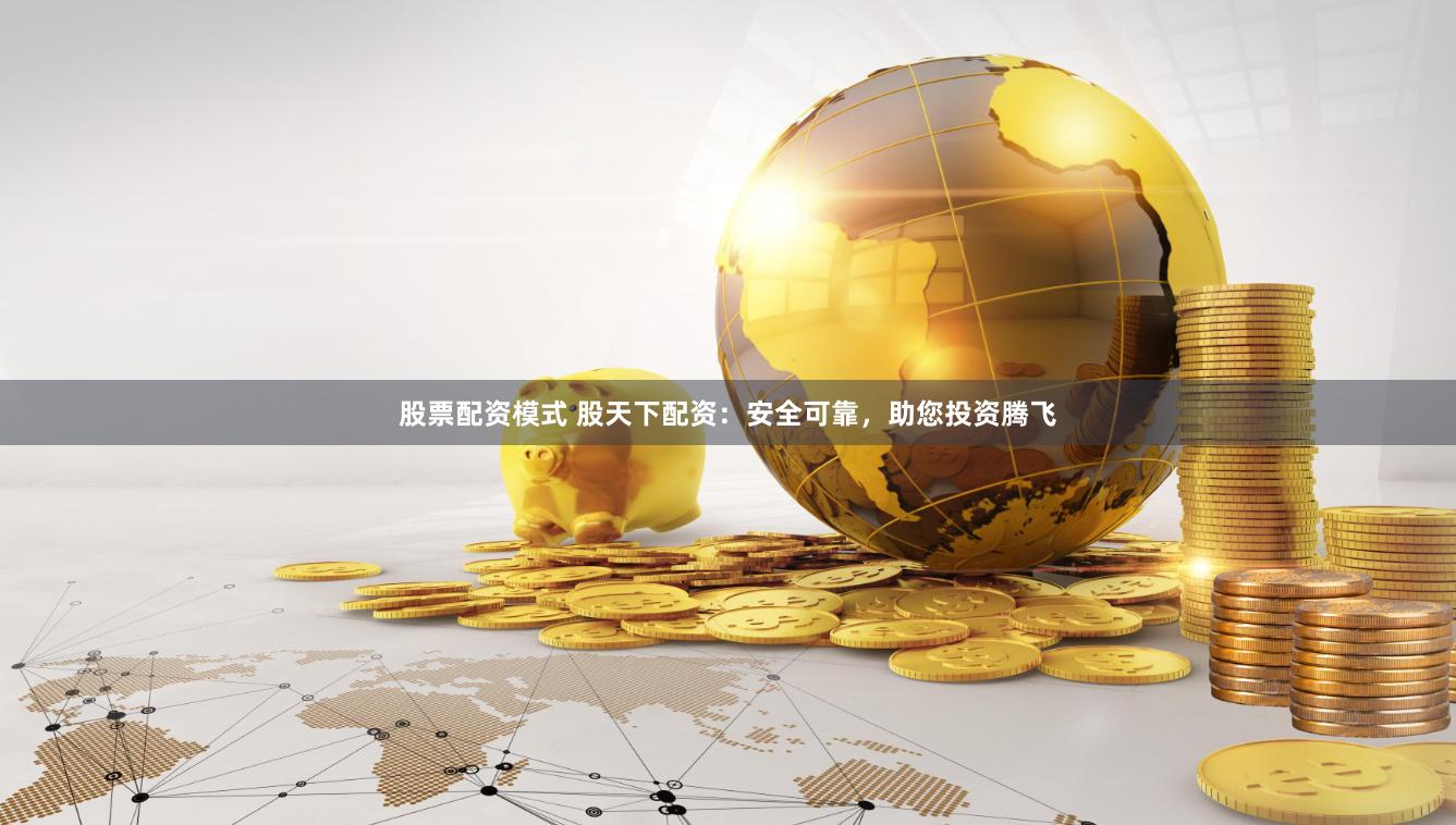 股票配资模式 股天下配资：安全可靠，助您投资腾飞