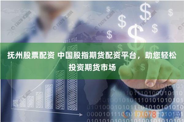 抚州股票配资 中国股指期货配资平台，助您轻松投资期货市场