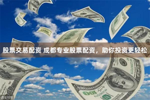 股票交易配资 成都专业股票配资，助你投资更轻松