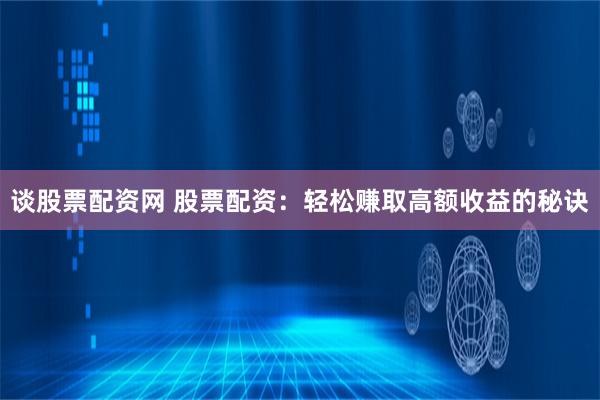 谈股票配资网 股票配资：轻松赚取高额收益的秘诀