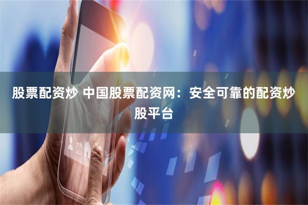 股票配资炒 中国股票配资网：安全可靠的配资炒股平台