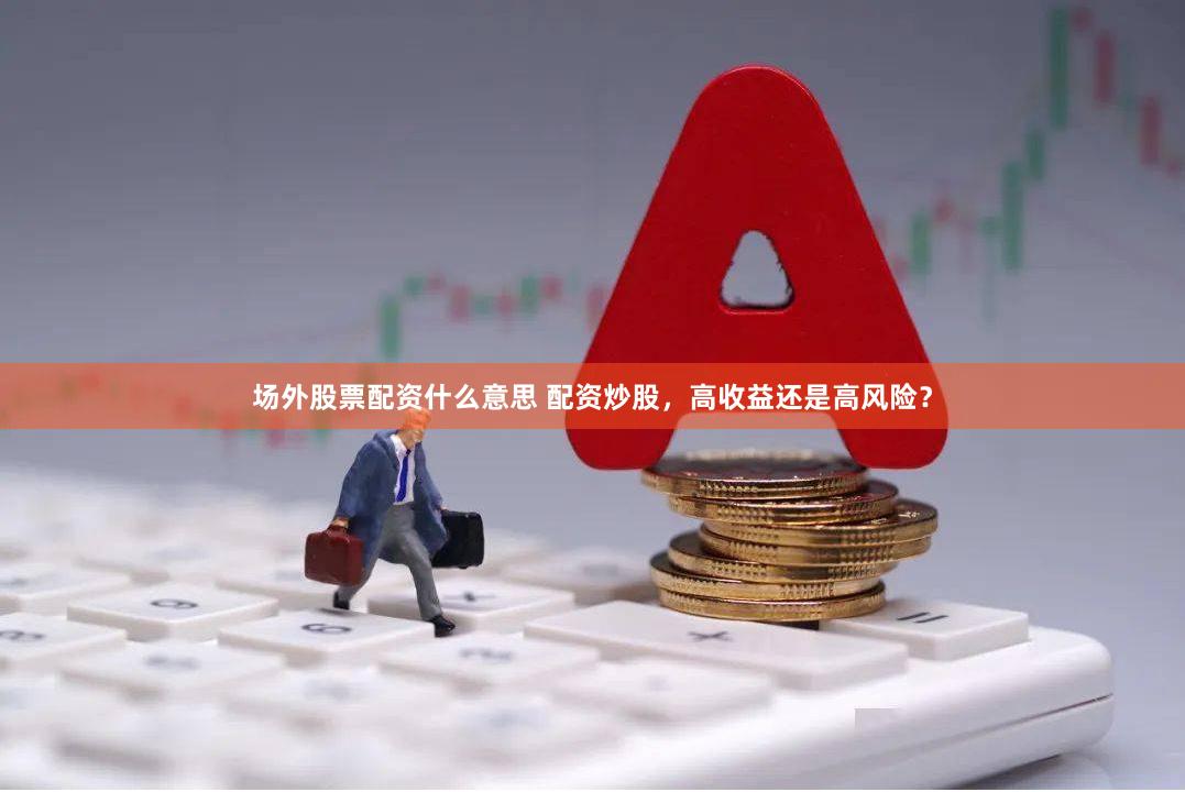 场外股票配资什么意思 配资炒股，高收益还是高风险？