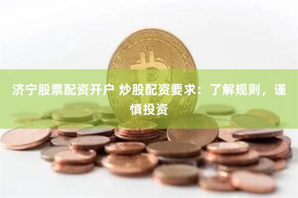 济宁股票配资开户 炒股配资要求：了解规则，谨慎投资