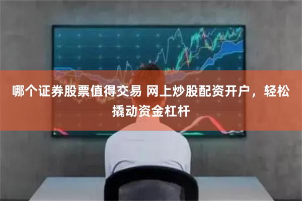 哪个证券股票值得交易 网上炒股配资开户，轻松撬动资金杠杆
