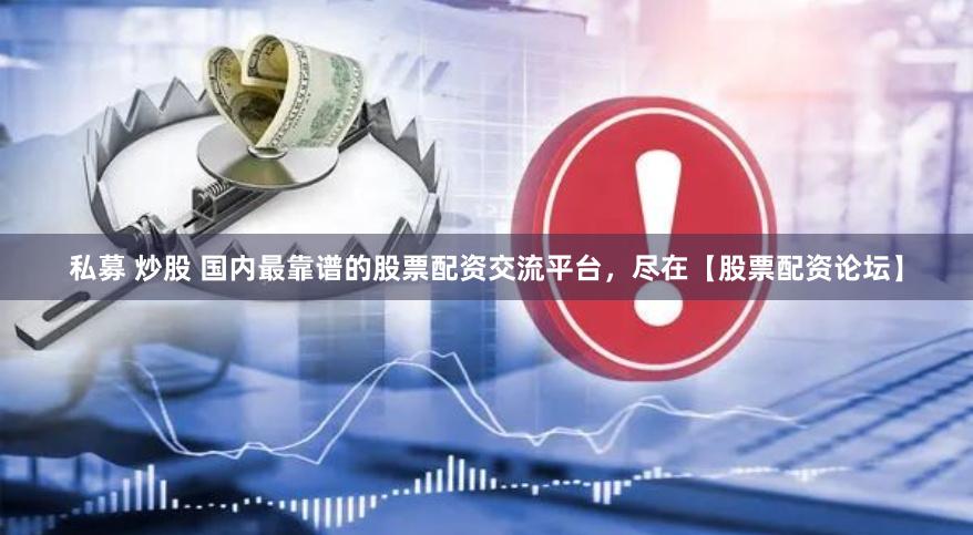 私募 炒股 国内最靠谱的股票配资交流平台，尽在【股票配资论坛】