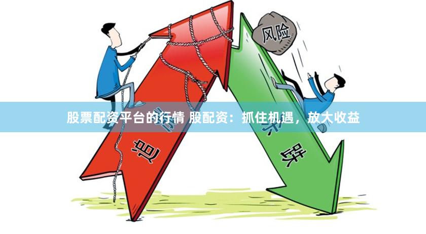 股票配资平台的行情 股配资：抓住机遇，放大收益