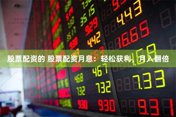 股票配资的 股票配资月息：轻松获利，月入翻倍