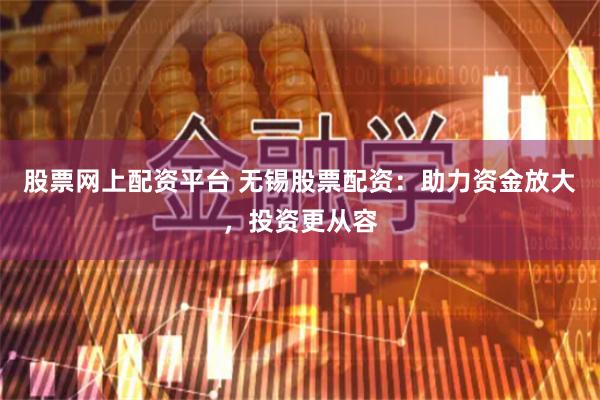 股票网上配资平台 无锡股票配资:助力资金放大,投资更从容