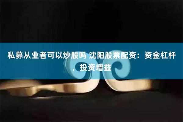 私募从业者可以炒股吗 沈阳股票配资：资金杠杆，投资增益